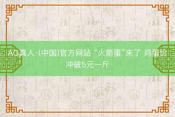 AG真人·(中国)官方网站 “火箭蛋”来了 鸡蛋价冲破5元一斤