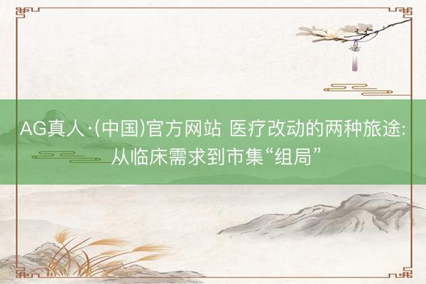 AG真人·(中国)官方网站 医疗改动的两种旅途: 从临床需求到市集“组局”