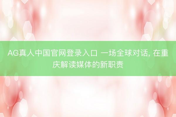 AG真人中国官网登录入口 一场全球对话， 在重庆解读媒体的新职责