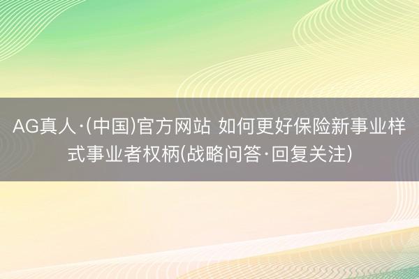 AG真人·(中国)官方网站 如何更好保险新事业样式事业者权柄(战略问答·回复关注)
