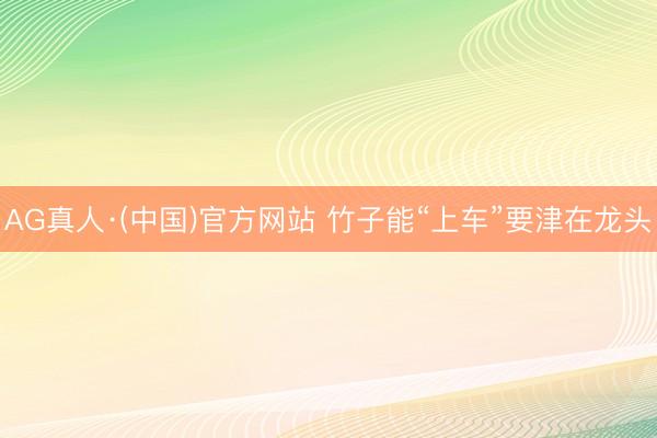 AG真人·(中国)官方网站 竹子能“上车”要津在龙头