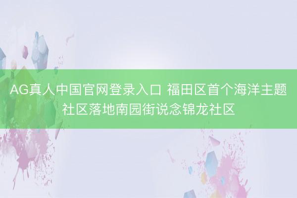 AG真人中国官网登录入口 福田区首个海洋主题社区落地南园街说念锦龙社区
