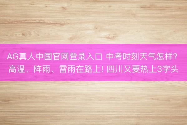 AG真人中国官网登录入口 中考时刻天气怎样? 高温、阵雨、雷雨在路上! 四川又要热上3字头