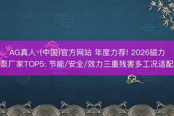 AG真人·(中国)官方网站 年度力荐! 2026磁力泵厂家TOP5: 节能/安全/效力三重残害多工况适配
