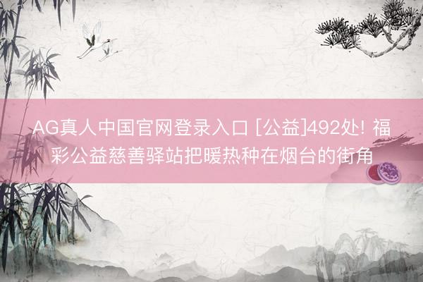 AG真人中国官网登录入口 [公益]492处! 福彩公益慈善驿站把暖热种在烟台的街角