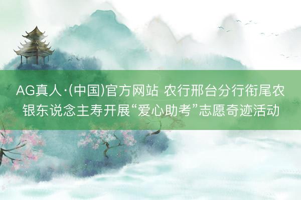 AG真人·(中国)官方网站 农行邢台分行衔尾农银东说念主寿开展“爱心助考”志愿奇迹活动