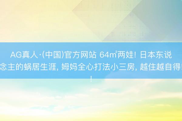 AG真人·(中国)官方网站 64㎡两娃! 日本东说念主的蜗居生涯, 姆妈全心打法小三房, 越住越自得!