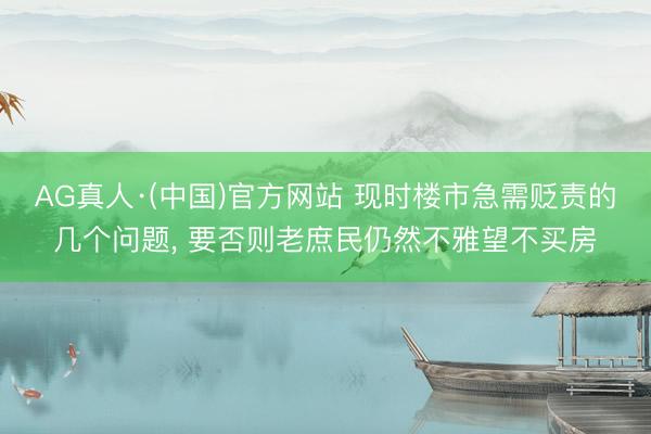 AG真人·(中国)官方网站 现时楼市急需贬责的几个问题， 要否则老庶民仍然不雅望不买房