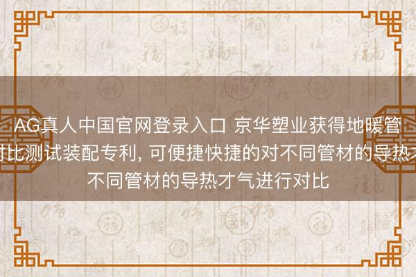 AG真人中国官网登录入口 京华塑业获得地暖管材导热才气对比测试装配专利， 可便捷快捷的对不同管材的导热才气进行对比