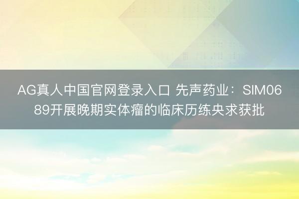 AG真人中国官网登录入口 先声药业：SIM0689开展晚期实体瘤的临床历练央求获批