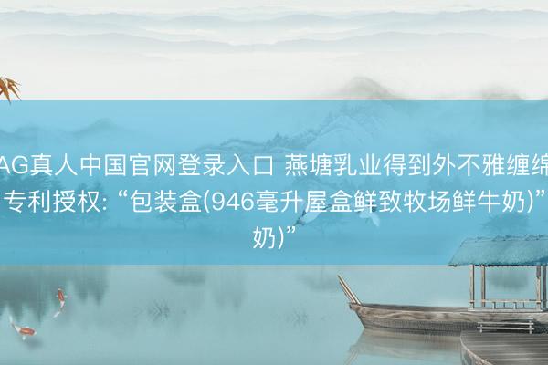 AG真人中国官网登录入口 燕塘乳业得到外不雅缠绵专利授权: “包装盒(946毫升屋盒鲜致牧场鲜牛奶)”