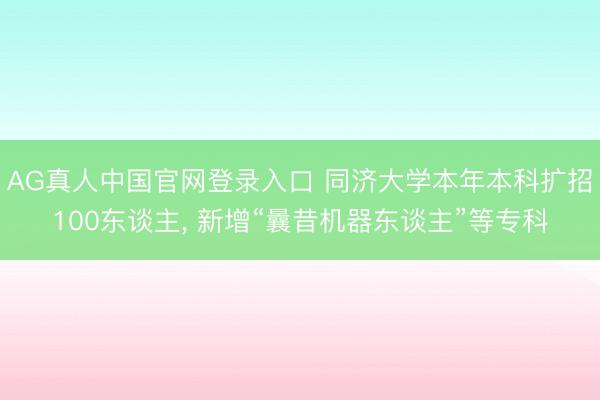AG真人中国官网登录入口 同济大学本年本科扩招100东谈主， 新增“曩昔机器东谈主”等专科