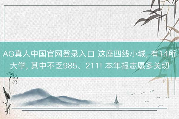 AG真人中国官网登录入口 这座四线小城， 有14所大学， 其中不乏985、211! 本年报志愿多关切
