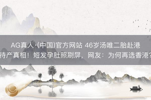 AG真人·(中国)官方网站 46岁汤唯二胎赴港待产真相！短发孕肚照刷屏，网友：为何再选香港？