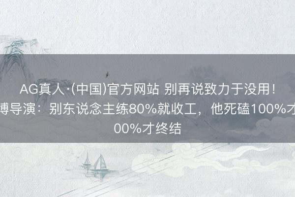 AG真人·(中国)官方网站 别再说致力于没用！王一博导演：别东说念主练80%就收工，他死磕100%才终结
