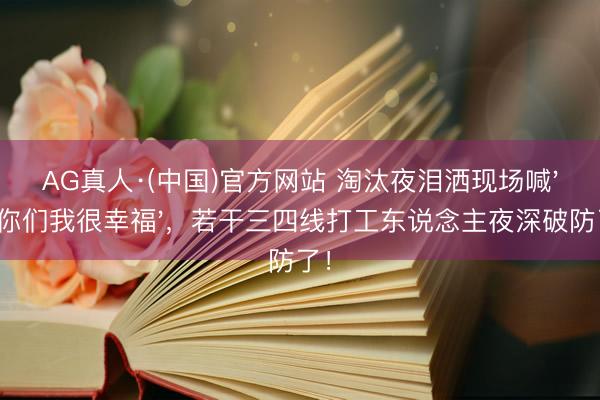 AG真人·(中国)官方网站 淘汰夜泪洒现场喊'有你们我很幸福'，若干三四线打工东说念主夜深破防了！