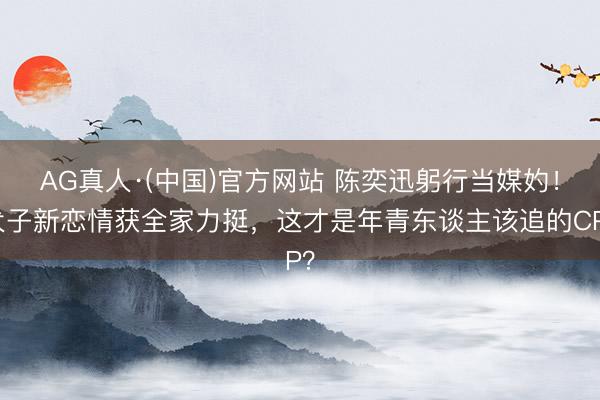 AG真人·(中国)官方网站 陈奕迅躬行当媒妁！犬子新恋情获全家力挺，这才是年青东谈主该追的CP？