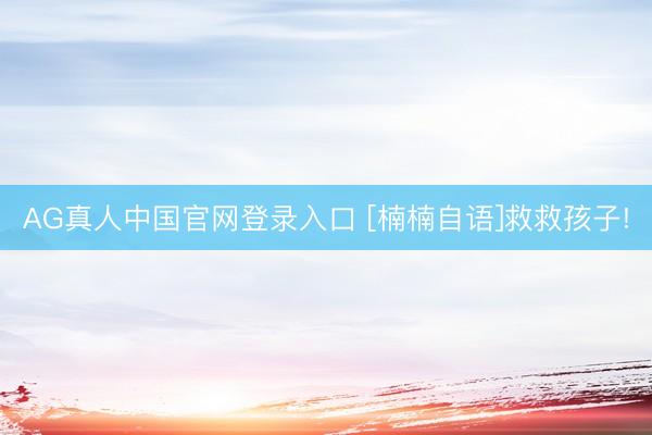 AG真人中国官网登录入口 [楠楠自语]救救孩子!