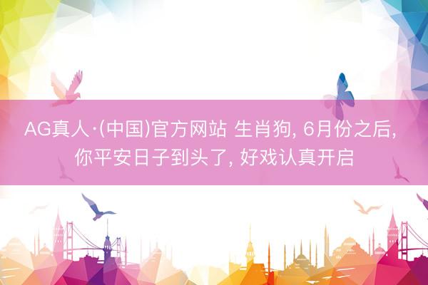 AG真人·(中国)官方网站 生肖狗， 6月份之后， 你平安日子到头了， 好戏认真开启