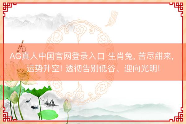 AG真人中国官网登录入口 生肖兔， 苦尽甜来， 运势升空! 透彻告别低谷、迎向光明!