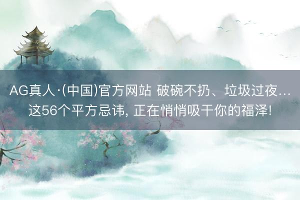 AG真人·(中国)官方网站 破碗不扔、垃圾过夜…这56个平方忌讳， 正在悄悄吸干你的福泽!
