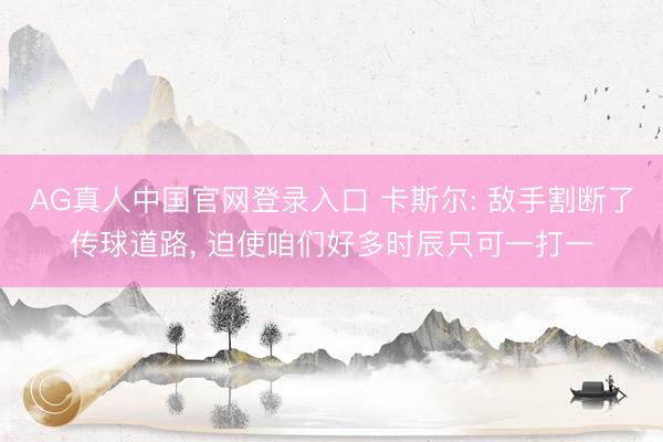AG真人中国官网登录入口 卡斯尔: 敌手割断了传球道路， 迫使咱们好多时辰只可一打一