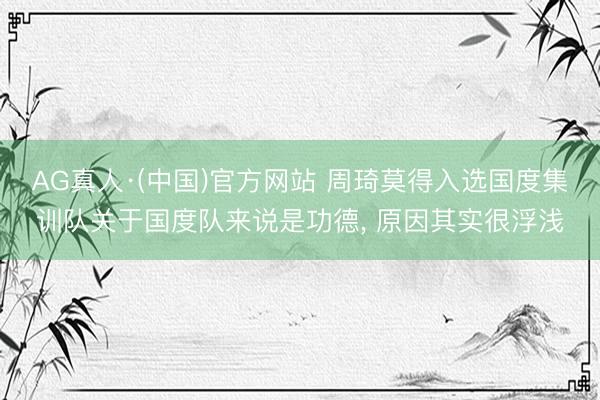 AG真人·(中国)官方网站 周琦莫得入选国度集训队关于国度队来说是功德， 原因其实很浮浅