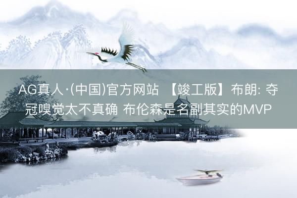 AG真人·(中国)官方网站 【竣工版】布朗: 夺冠嗅觉太不真确 布伦森是名副其实的MVP