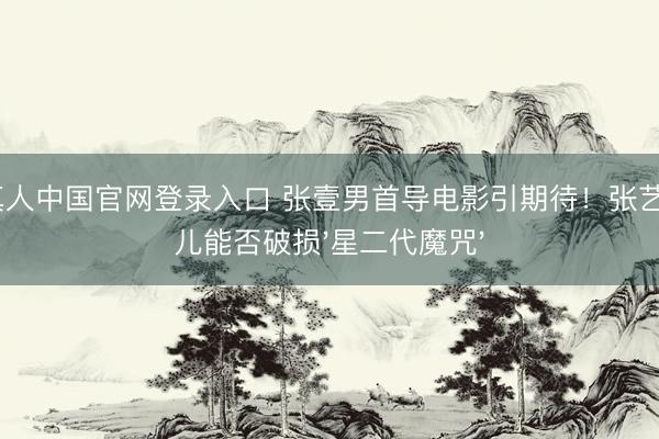 AG真人中国官网登录入口 张壹男首导电影引期待！张艺谋女儿能否破损'星二代魔咒'