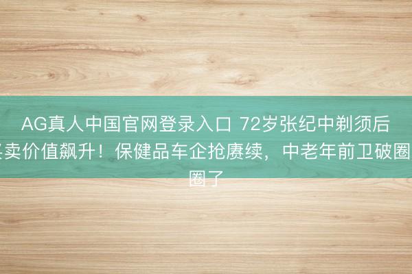AG真人中国官网登录入口 72岁张纪中剃须后买卖价值飙升!保健品车企抢赓续,中老年前卫破圈了