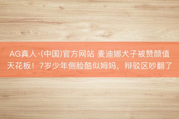 AG真人·(中国)官方网站 麦迪娜犬子被赞颜值天花板！7岁少年侧脸酷似姆妈，辩驳区吵翻了