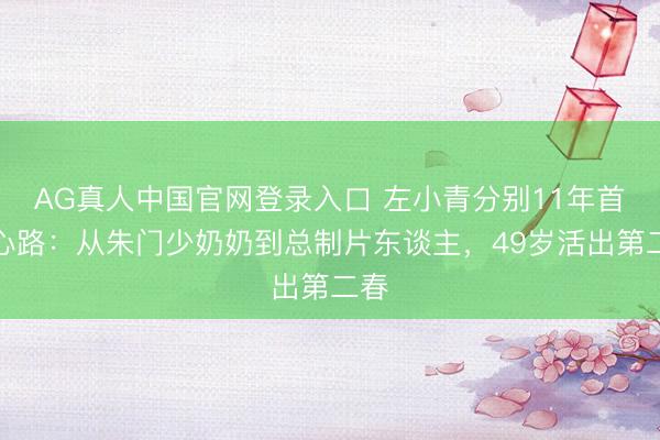 AG真人中国官网登录入口 左小青分别11年首交心路：从朱门少奶奶到总制片东谈主，49岁活出第二春