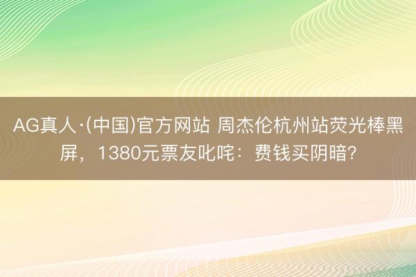 AG真人·(中国)官方网站 周杰伦杭州站荧光棒黑屏,1380元票友叱咤:费钱买阴暗?