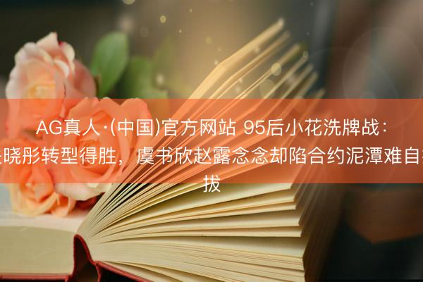 AG真人·(中国)官方网站 95后小花洗牌战：关晓彤转型得胜，虞书欣赵露念念却陷合约泥潭难自拔