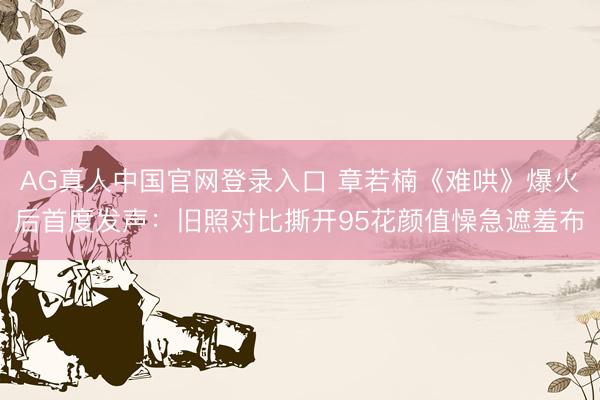 AG真人中国官网登录入口 章若楠《难哄》爆火后首度发声：旧照对比撕开95花颜值懆急遮羞布