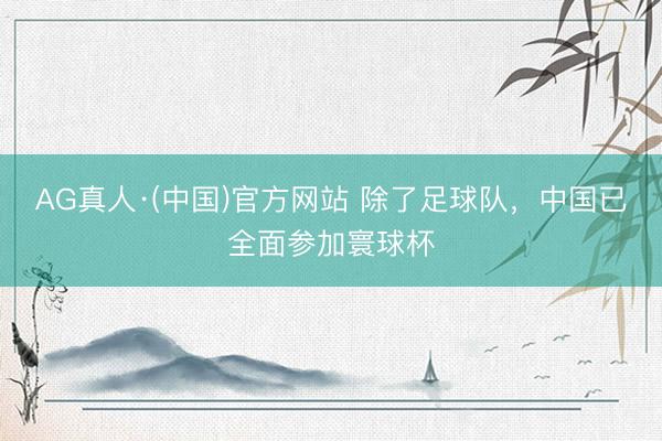 AG真人·(中国)官方网站 除了足球队,中国已全面参加寰球杯