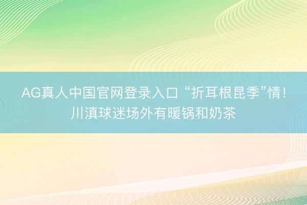 AG真人中国官网登录入口 “折耳根昆季”情!川滇球迷场外有暖锅和奶茶