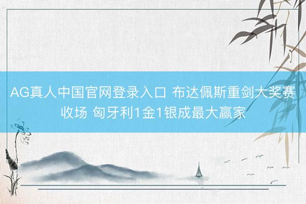 AG真人中国官网登录入口 布达佩斯重剑大奖赛收场 匈牙利1金1银成最大赢家