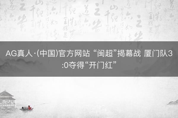AG真人·(中国)官方网站 “闽超”揭幕战 厦门队3:0夺得“开门红”