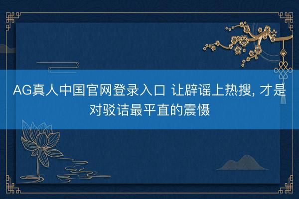 AG真人中国官网登录入口 让辟谣上热搜， 才是对驳诘最平直的震慑