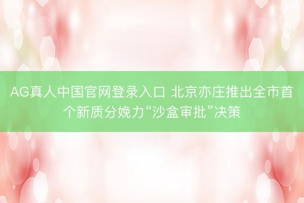 AG真人中国官网登录入口 北京亦庄推出全市首个新质分娩力“沙盒审批”决策
