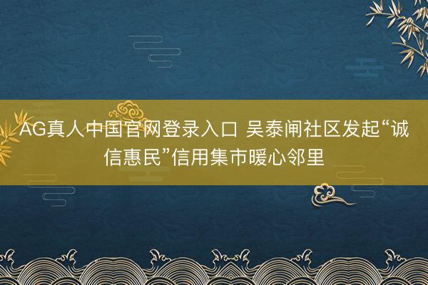 AG真人中国官网登录入口 吴泰闸社区发起“诚信惠民”信用集市暖心邻里