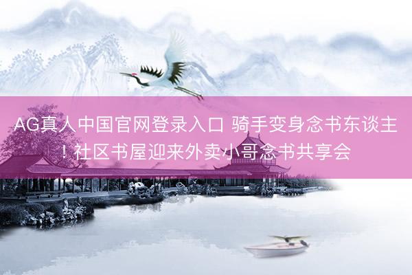 AG真人中国官网登录入口 骑手变身念书东谈主! 社区书屋迎来外卖小哥念书共享会