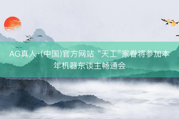 AG真人·(中国)官方网站 “天工”家眷将参加本年机器东谈主畅通会