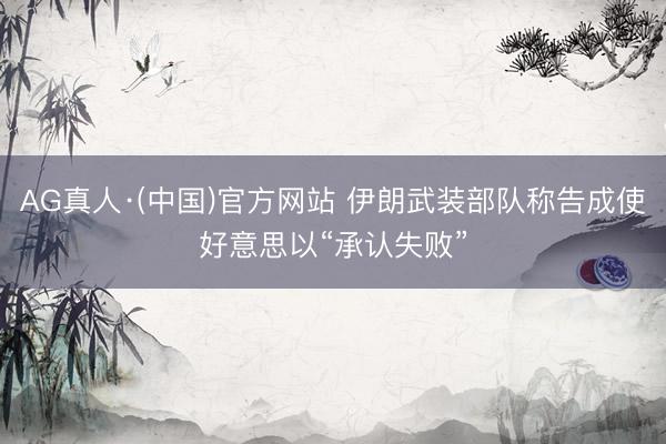 AG真人·(中国)官方网站 伊朗武装部队称告成使好意思以“承认失败”