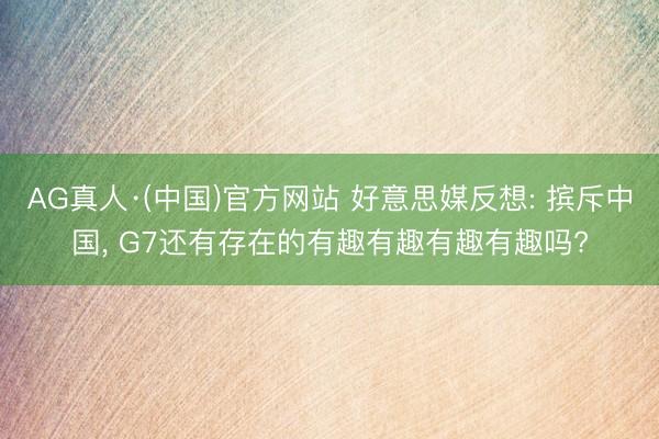 AG真人·(中国)官方网站 好意思媒反想: 摈斥中国， G7还有存在的有趣有趣有趣有趣吗?