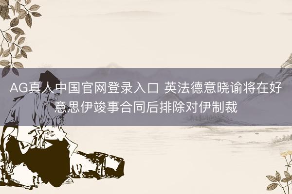 AG真人中国官网登录入口 英法德意晓谕将在好意思伊竣事合同后排除对伊制裁