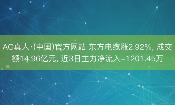 AG真人·(中国)官方网站 东方电缆涨2.92%， 成交额14.96亿元， 近3日主力净流入-1201.45万