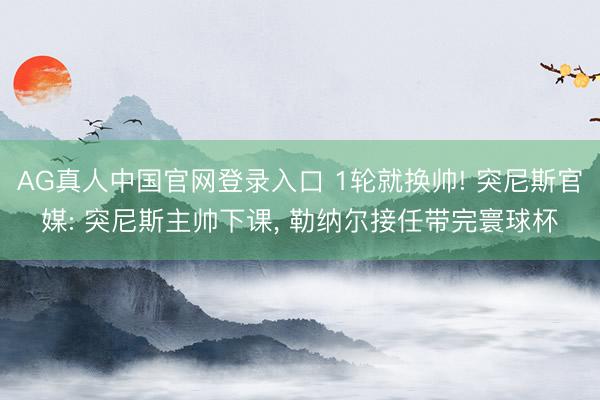 AG真人中国官网登录入口 1轮就换帅! 突尼斯官媒: 突尼斯主帅下课， 勒纳尔接任带完寰球杯