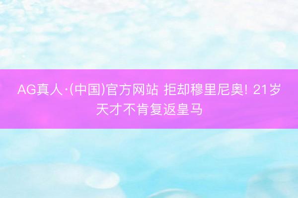 AG真人·(中国)官方网站 拒却穆里尼奥! 21岁天才不肯复返皇马